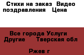 Стихи на заказ, Видео поздравления › Цена ­ 300 - Все города Услуги » Другие   . Тверская обл.,Ржев г.